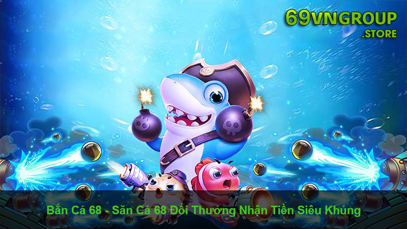 Bắn Cá 68 - Săn cá 68 đổi thưởng nhận tiền siêu khủng