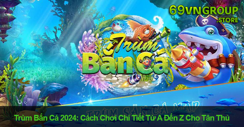 Chơi game trùm bắn cá 2024 tại nhà cái 69VN