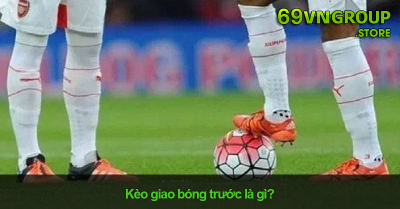 Kèo giao bóng trước là gì?